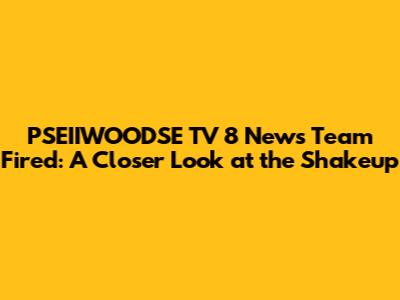 PSEIIWOODSE TV 8 News Team Fired: A Closer Look at the Shakeup