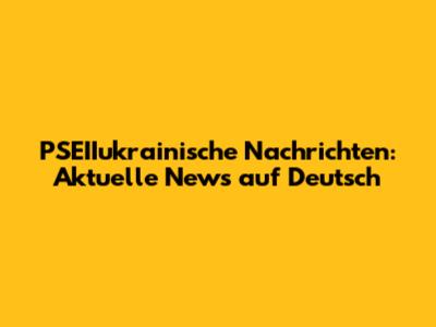 PSEIIukrainische Nachrichten: Aktuelle News auf Deutsch