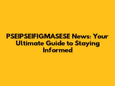 PSEIPSEIFIGMASESE News: Your Ultimate Guide to Staying Informed