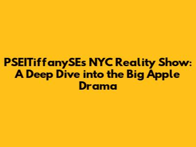 PSEITiffanySE's NYC Reality Show: A Deep Dive into the Big Apple Drama