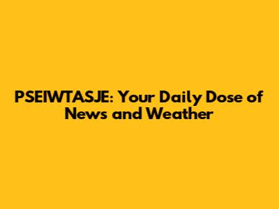 PSEIWTASJE: Your Daily Dose of News and Weather