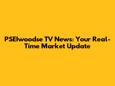 PSEIwoodse TV News: Your Real-Time Market Update
