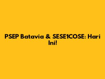 PSEP Batavia & SESE1COSE: Hari Ini!