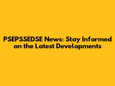 PSEPSSEDSE News: Stay Informed on the Latest Developments