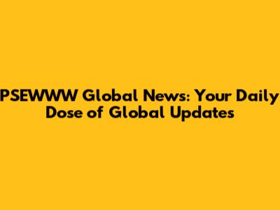 PSEWWW Global News: Your Daily Dose of Global Updates