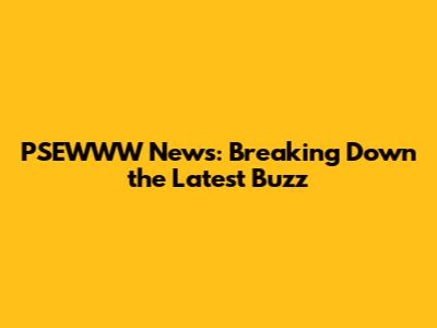 PSEWWW News: Breaking Down the Latest Buzz