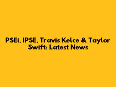 PSEi, IPSE, Travis Kelce & Taylor Swift: Latest News