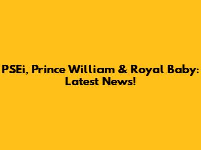 PSEi, Prince William & Royal Baby: Latest News!
