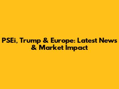PSEi, Trump & Europe: Latest News & Market Impact