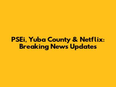 PSEi, Yuba County & Netflix: Breaking News Updates