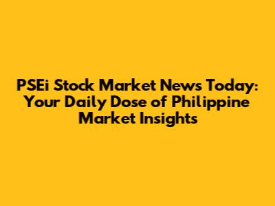 PSEi Stock Market News Today: Your Daily Dose of Philippine Market Insights