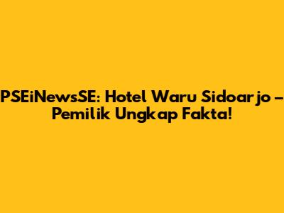 PSEiNewsSE: Hotel Waru Sidoarjo – Pemilik Ungkap Fakta!