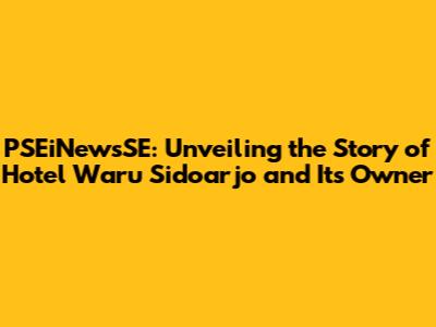 PSEiNewsSE: Unveiling the Story of Hotel Waru Sidoarjo and Its Owner