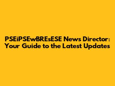 PSEiPSEwBREsESE News Director: Your Guide to the Latest Updates