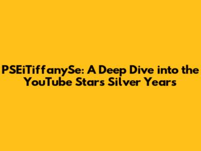 PSEiTiffanySe: A Deep Dive into the YouTube Star's Silver Years