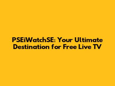 PSEiWatchSE: Your Ultimate Destination for Free Live TV