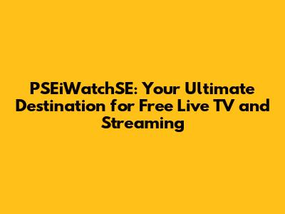 PSEiWatchSE: Your Ultimate Destination for Free Live TV and Streaming