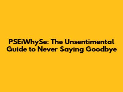 PSEiWhySe: The Unsentimental Guide to Never Saying Goodbye