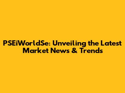PSEiWorldSe: Unveiling the Latest Market News & Trends