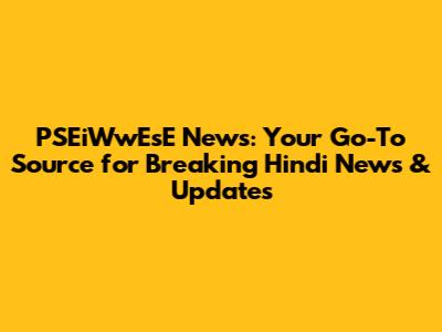 PSEiWwEsE News: Your Go-To Source for Breaking Hindi News & Updates