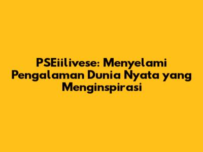 PSEiilivese: Menyelami Pengalaman Dunia Nyata yang Menginspirasi