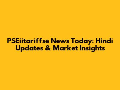 PSEiitariffse News Today: Hindi Updates & Market Insights