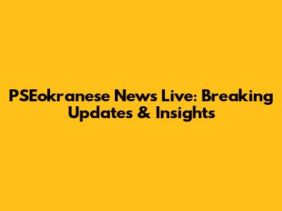 PSEokranese News Live: Breaking Updates & Insights