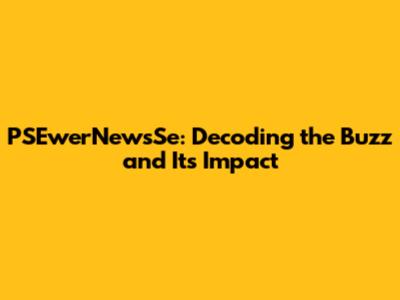 PSEwerNewsSe: Decoding the Buzz and Its Impact