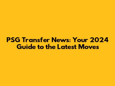PSG Transfer News: Your 2024 Guide to the Latest Moves
