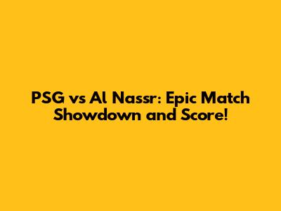 PSG vs Al Nassr: Epic Match Showdown and Score!