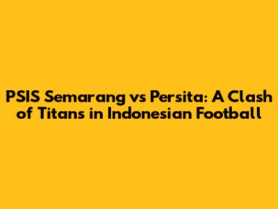 PSIS Semarang vs Persita: A Clash of Titans in Indonesian Football