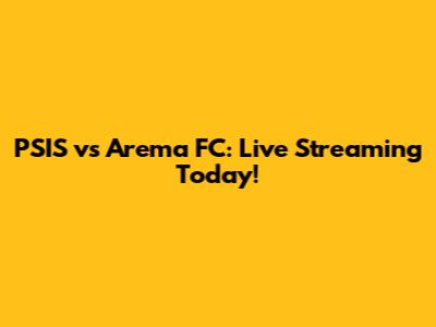 PSIS vs Arema FC: Live Streaming Today!