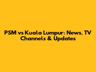PSM vs Kuala Lumpur: News, TV Channels & Updates