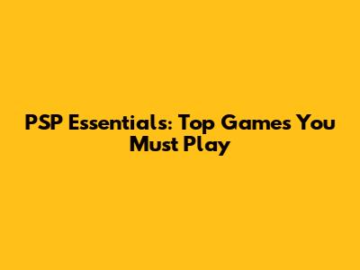 PSP Essentials: Top Games You Must Play