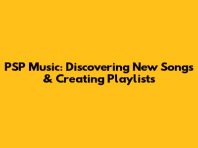 PSP Music: Discovering New Songs & Creating Playlists