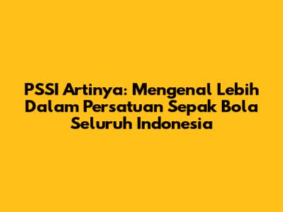 PSSI Artinya: Mengenal Lebih Dalam Persatuan Sepak Bola Seluruh Indonesia