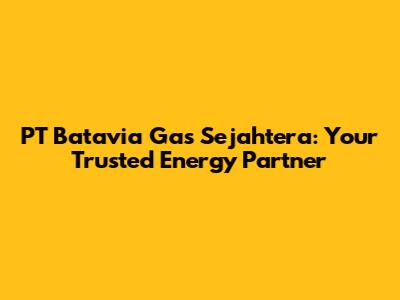 PT Batavia Gas Sejahtera: Your Trusted Energy Partner