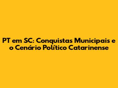 PT em SC: Conquistas Municipais e o Cenário Político Catarinense
