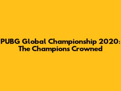 PUBG Global Championship 2020: The Champions Crowned