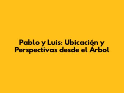 Pablo y Luis: Ubicación y Perspectivas desde el Árbol