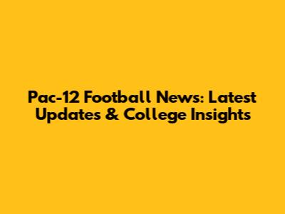 Pac-12 Football News: Latest Updates & College Insights