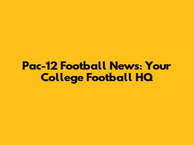 Pac-12 Football News: Your College Football HQ