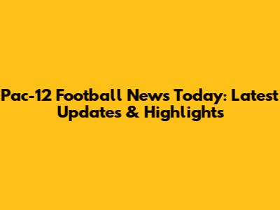 Pac-12 Football News Today: Latest Updates & Highlights