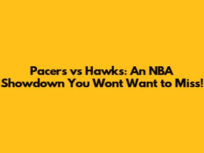Pacers vs Hawks: An NBA Showdown You Won't Want to Miss!