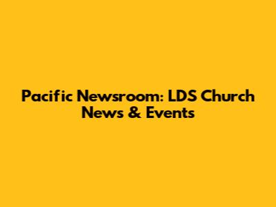 Pacific Newsroom: LDS Church News & Events