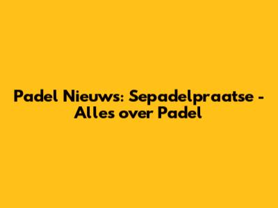 Padel Nieuws: Sepadelpraatse - Alles over Padel