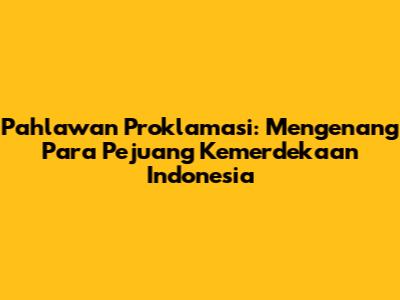 Pahlawan Proklamasi: Mengenang Para Pejuang Kemerdekaan Indonesia