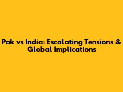Pak vs India: Escalating Tensions & Global Implications