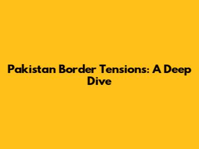 Pakistan Border Tensions: A Deep Dive