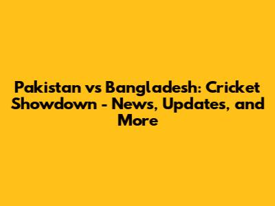 Pakistan vs Bangladesh: Cricket Showdown - News, Updates, and More